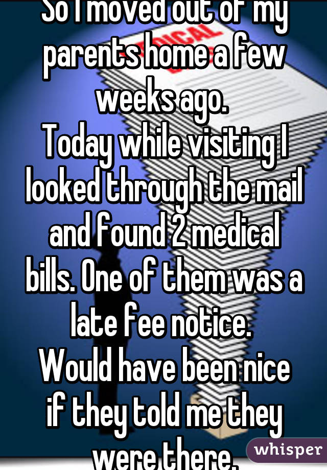 So I moved out of my parents home a few weeks ago. 
Today while visiting I looked through the mail and found 2 medical bills. One of them was a late fee notice. 
Would have been nice if they told me they were there.