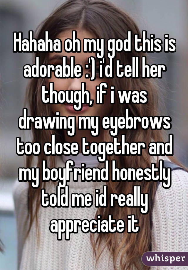 Hahaha oh my god this is adorable :') i'd tell her though, if i was drawing my eyebrows too close together and my boyfriend honestly told me id really appreciate it