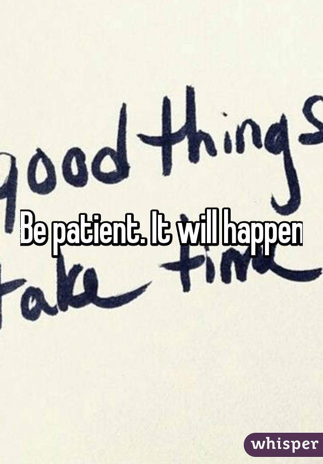 Be patient. It will happen