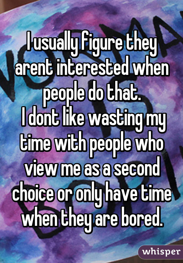 I usually figure they arent interested when people do that.
 I dont like wasting my time with people who view me as a second choice or only have time when they are bored.