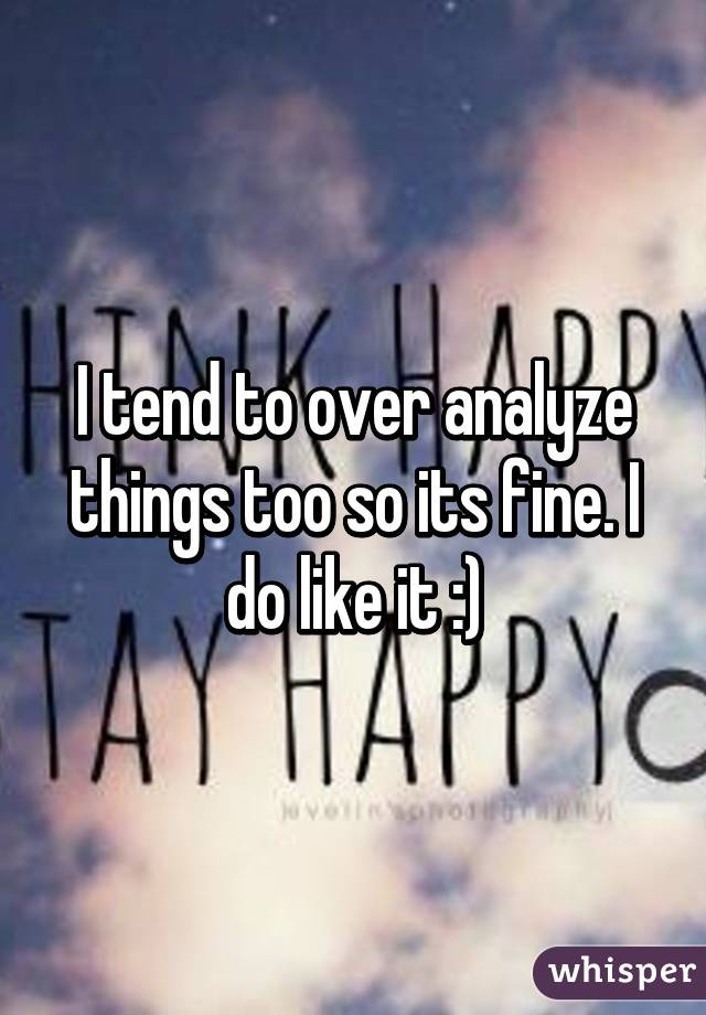 I tend to over analyze things too so its fine. I do like it :)