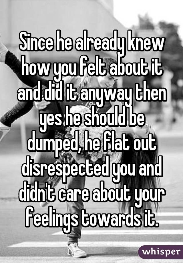 Since he already knew how you felt about it and did it anyway then yes he should be dumped, he flat out disrespected you and didn't care about your feelings towards it.