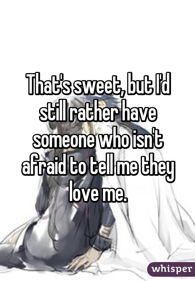 That's sweet, but I'd still rather have someone who isn't afraid to tell me they love me.