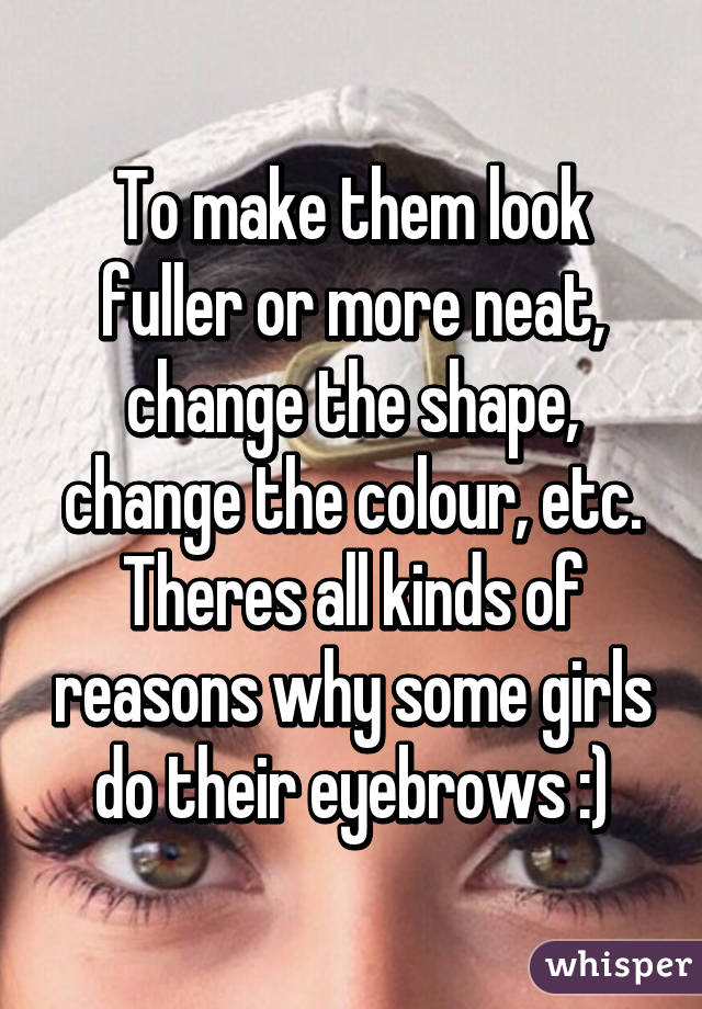 To make them look fuller or more neat, change the shape, change the colour, etc. Theres all kinds of reasons why some girls do their eyebrows :)
