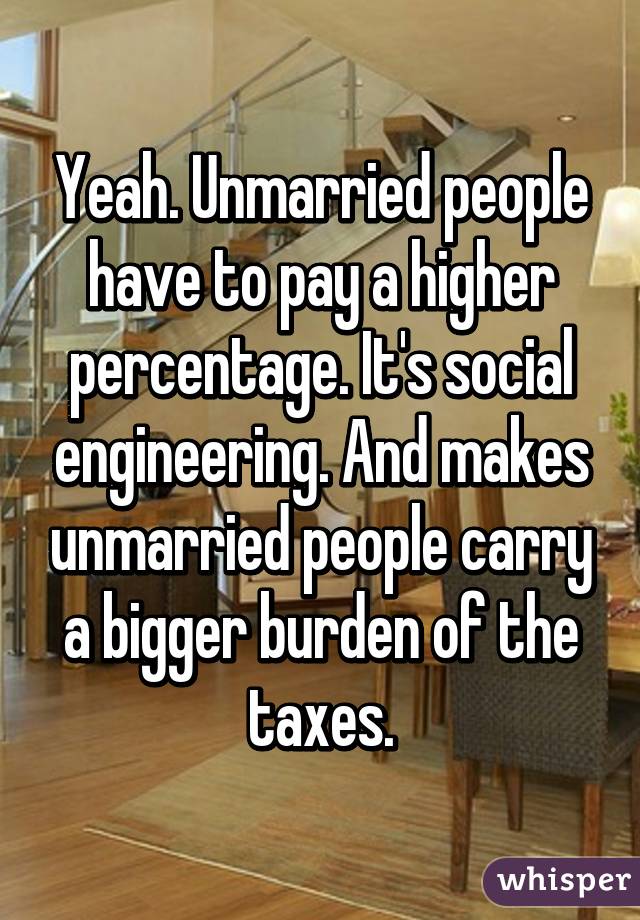 Yeah. Unmarried people have to pay a higher percentage. It's social engineering. And makes unmarried people carry a bigger burden of the taxes.