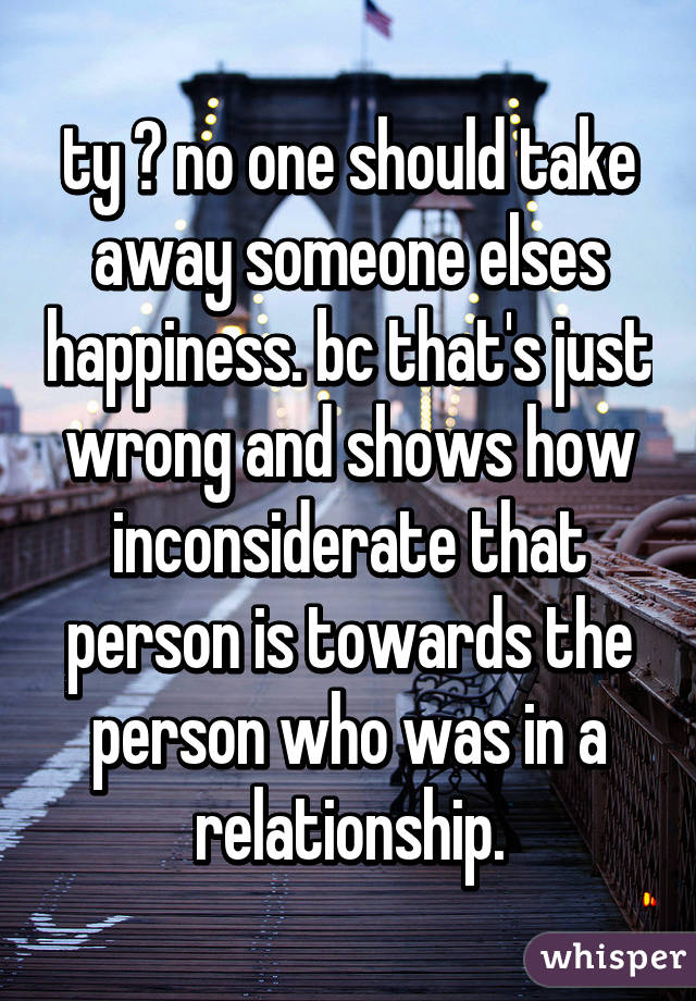 ty 😌 no one should take away someone elses happiness. bc that's just wrong and shows how inconsiderate that person is towards the person who was in a relationship.