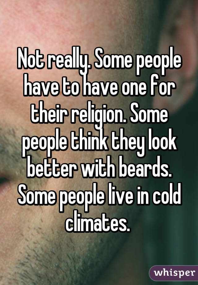 Not really. Some people have to have one for their religion. Some people think they look better with beards. Some people live in cold climates. 