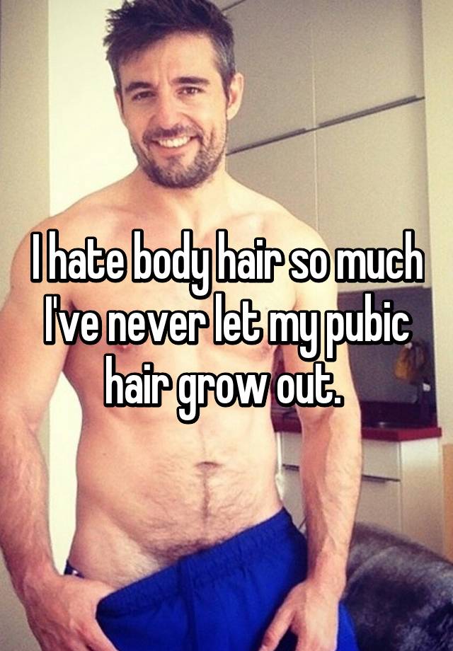I hate body hair so much I've never let my pubic hair grow out.