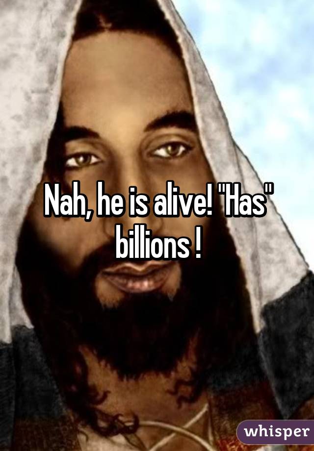 Nah, he is alive! "Has" billions !