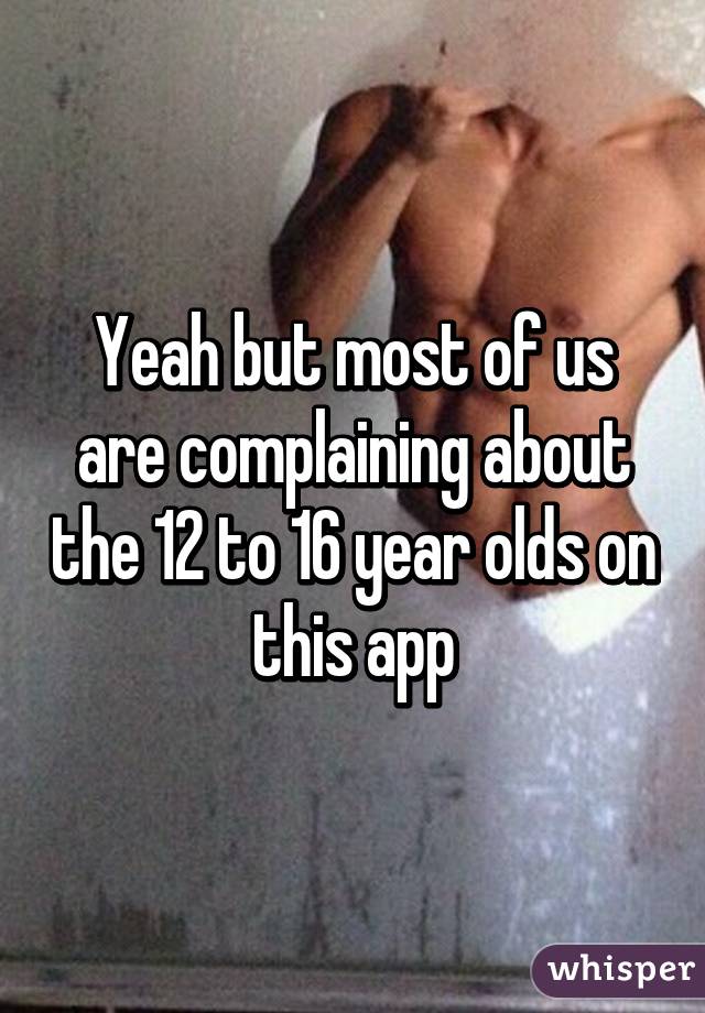 Yeah but most of us are complaining about the 12 to 16 year olds on this app