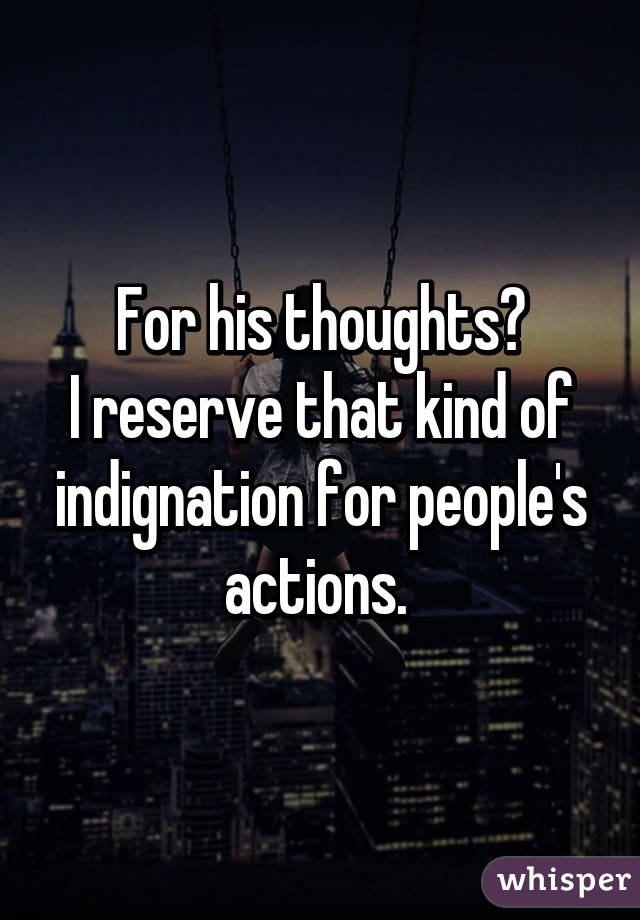 For his thoughts?
I reserve that kind of indignation for people's actions. 
