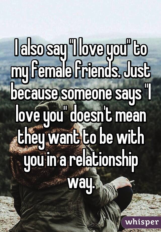 I also say "I love you" to my female friends. Just because someone says "I love you" doesn't mean they want to be with you in a relationship way.