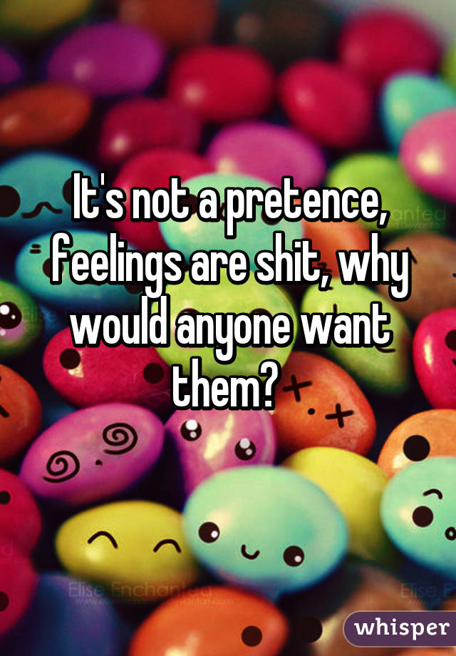 It's not a pretence, feelings are shit, why would anyone want them? 
