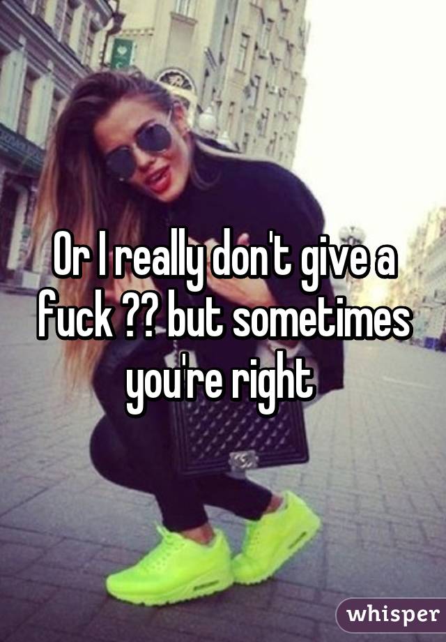 Or I really don't give a fuck 💁🏾 but sometimes you're right 