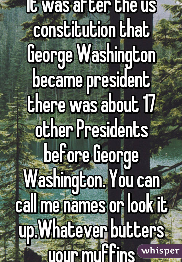 It was after the us constitution that George Washington became president there was about 17 other Presidents before George Washington. You can call me names or look it up.Whatever butters your muffins