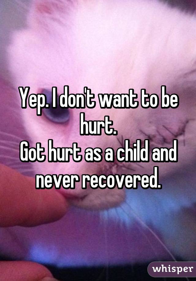 Yep. I don't want to be hurt.
Got hurt as a child and never recovered.