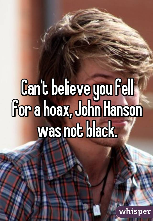 Can't believe you fell for a hoax, John Hanson was not black.