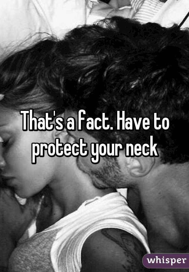 That's a fact. Have to protect your neck