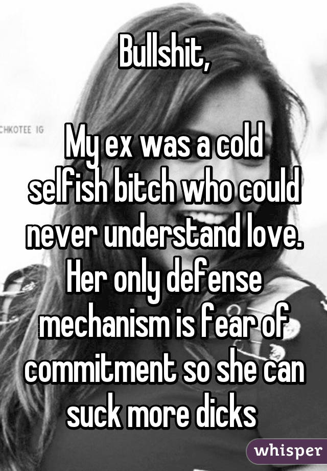 Bullshit,

My ex was a cold selfish bitch who could never understand love. Her only defense mechanism is fear of commitment so she can suck more dicks 