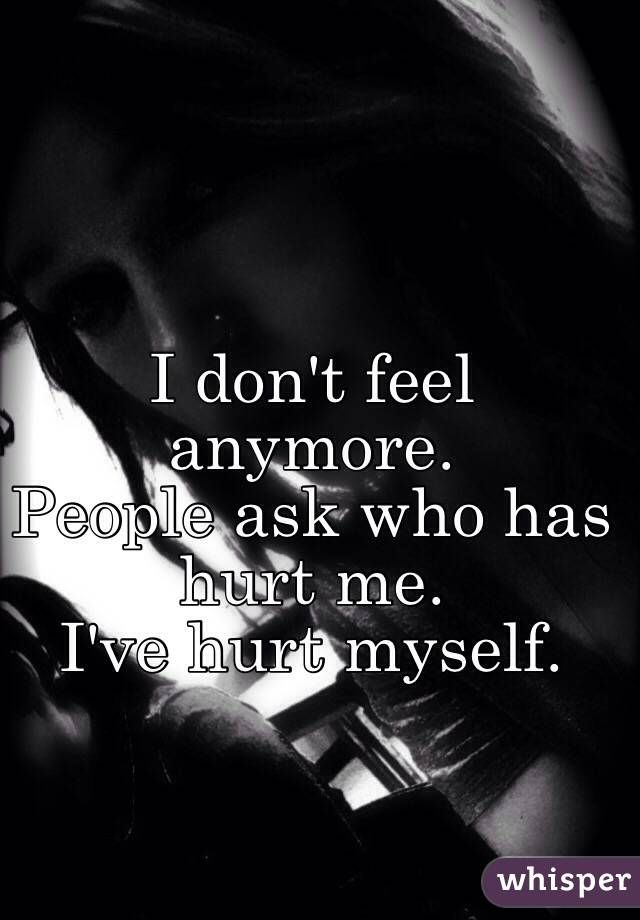 I don't feel anymore.
People ask who has hurt me. 
I've hurt myself. 