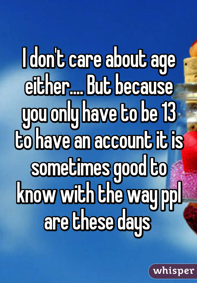 I don't care about age either.... But because you only have to be 13 to have an account it is sometimes good to know with the way ppl are these days 