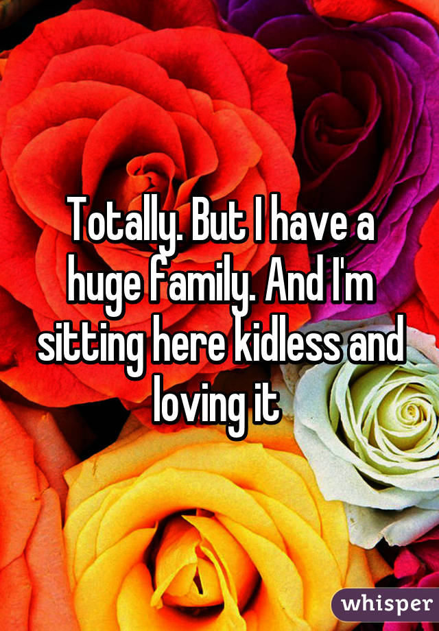 Totally. But I have a huge family. And I'm sitting here kidless and loving it 