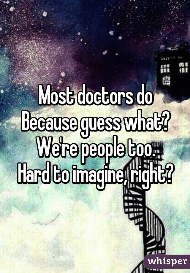 Most doctors do
Because guess what?
We're people too.
Hard to imagine, right?