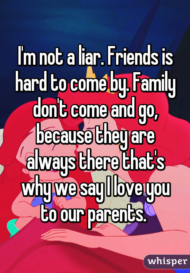 I'm not a liar. Friends is hard to come by. Family don't come and go, because they are always there that's why we say I love you to our parents. 