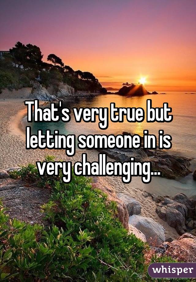 That's very true but letting someone in is very challenging...