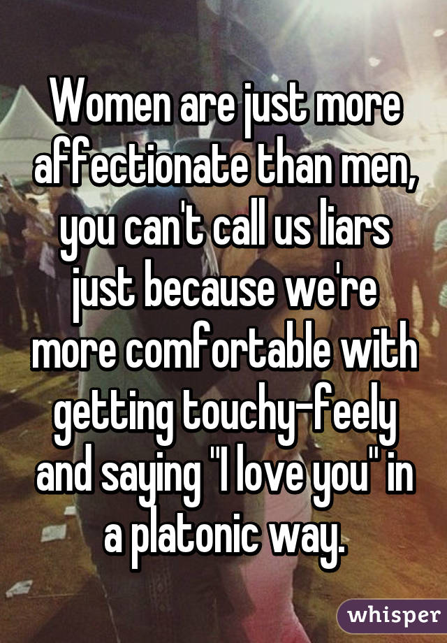 Women are just more affectionate than men, you can't call us liars just because we're more comfortable with getting touchy-feely and saying "I love you" in a platonic way.