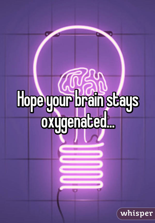 Hope your brain stays oxygenated...