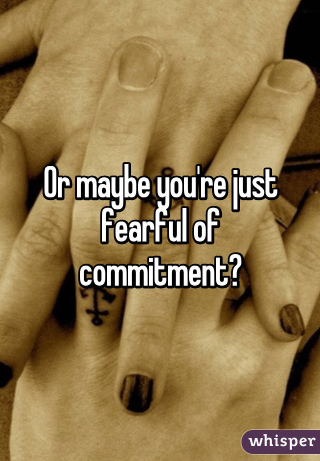 Or maybe you're just fearful of commitment?