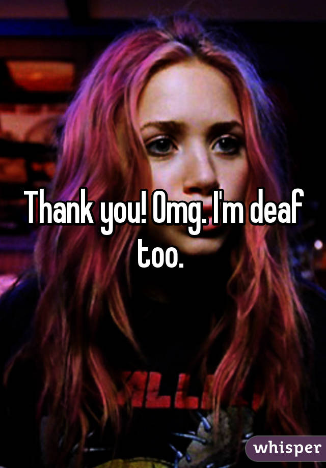 Thank you! Omg. I'm deaf too. 