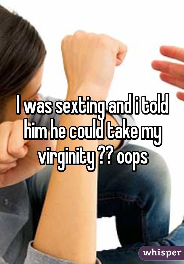 I was sexting and i told him he could take my virginity 🙈🙊 oops