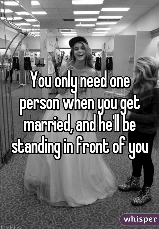 You only need one person when you get married, and he'll be standing in front of you