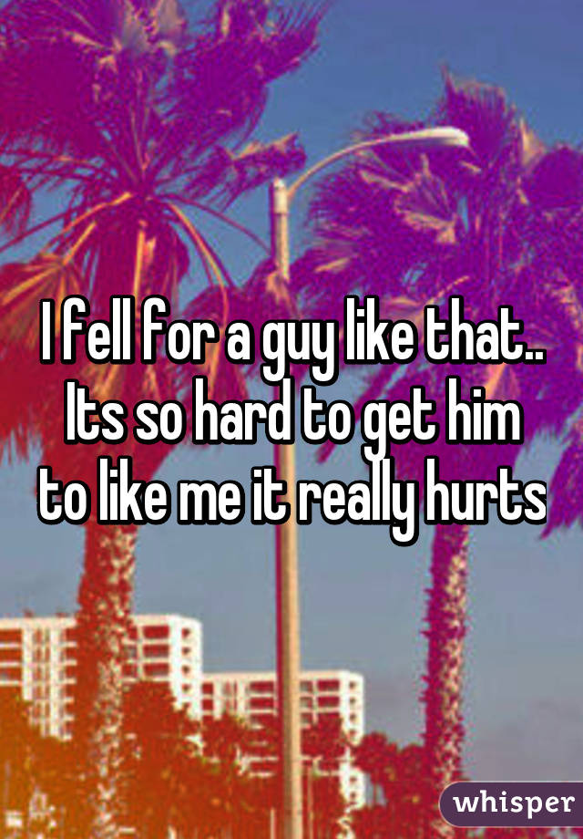 I fell for a guy like that.. Its so hard to get him to like me it really hurts