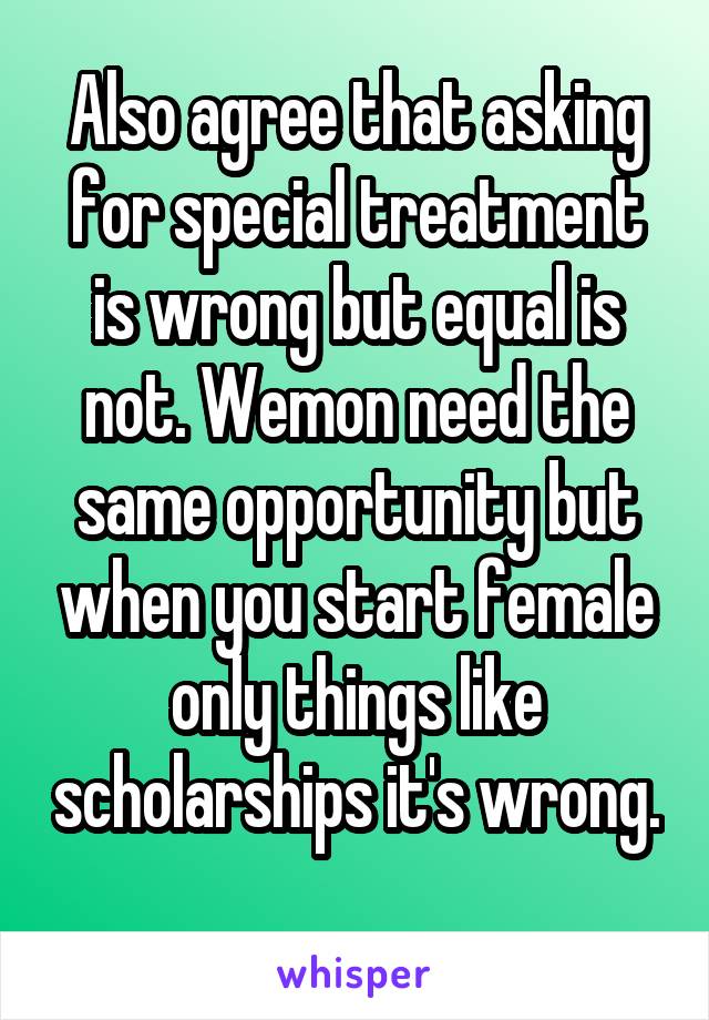 Also agree that asking for special treatment is wrong but equal is not. Wemon need the same opportunity but when you start female only things like scholarships it's wrong. 