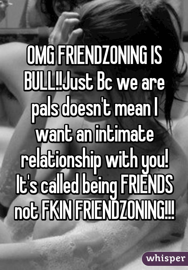 OMG FRIENDZONING IS BULL!!Just Bc we are pals doesn't mean I want an intimate relationship with you! It's called being FRIENDS not FKIN FRIENDZONING!!!