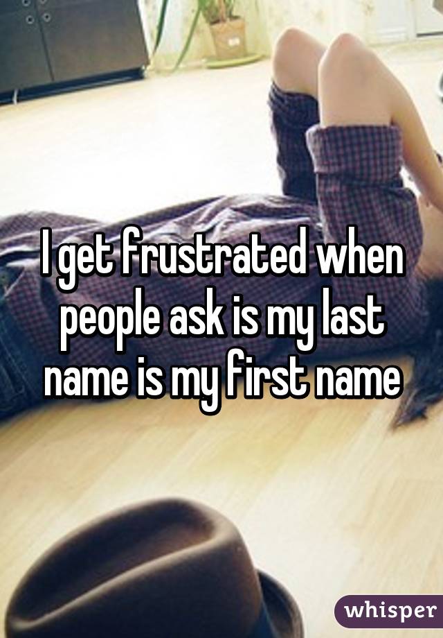 I get frustrated when people ask is my last name is my first name