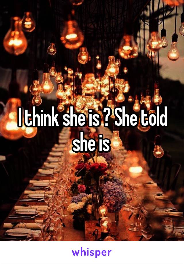 I think she is ? She told she is 