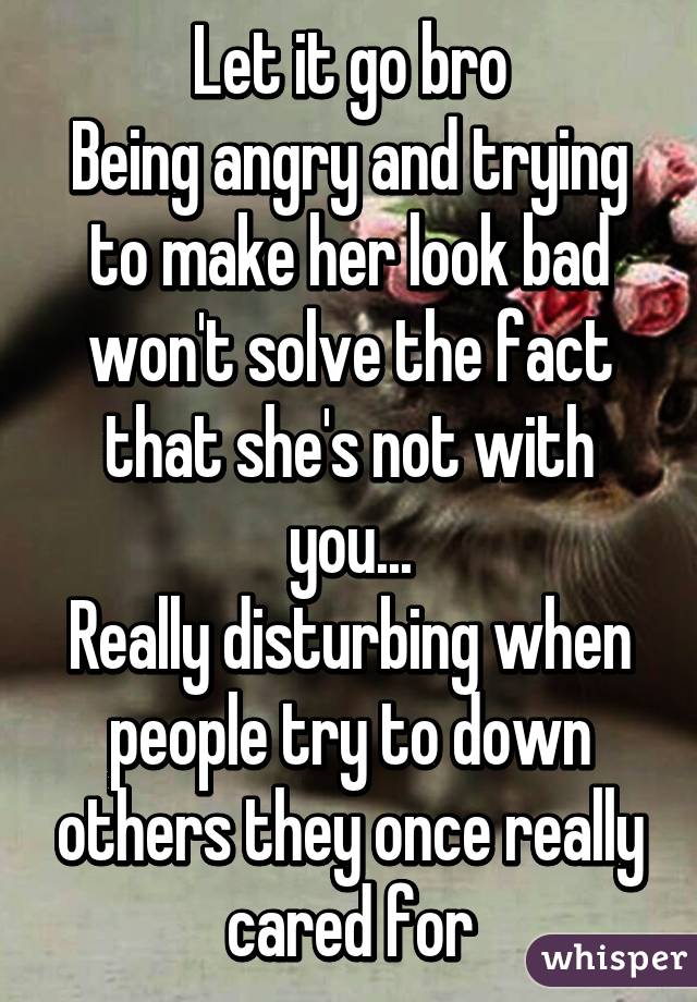 Let it go bro
Being angry and trying to make her look bad won't solve the fact that she's not with you...
Really disturbing when people try to down others they once really cared for