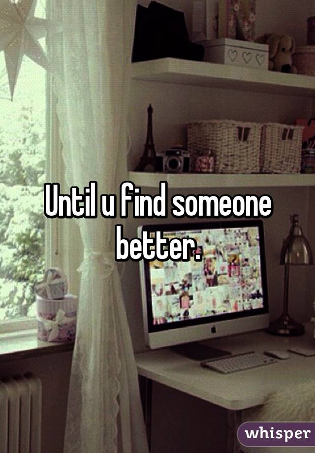 Until u find someone better.