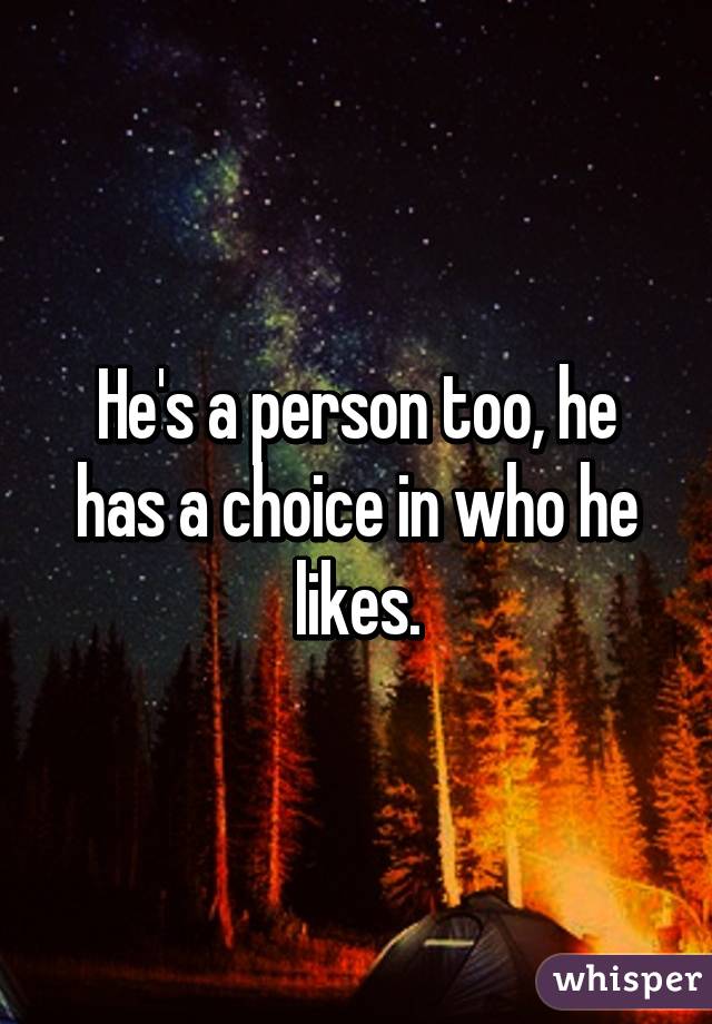 He's a person too, he has a choice in who he likes.