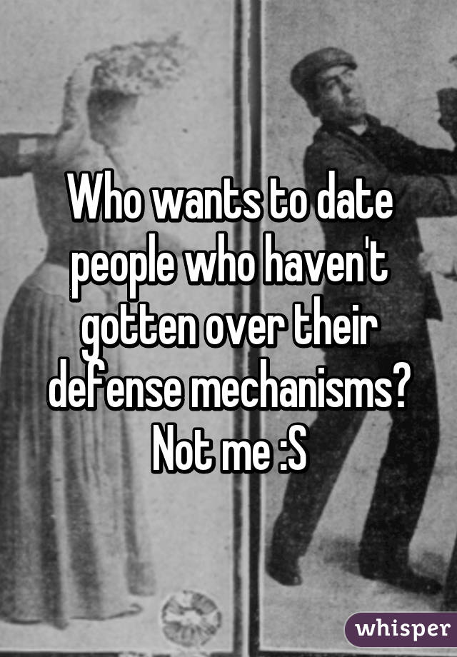 Who wants to date people who haven't gotten over their defense mechanisms? Not me :S