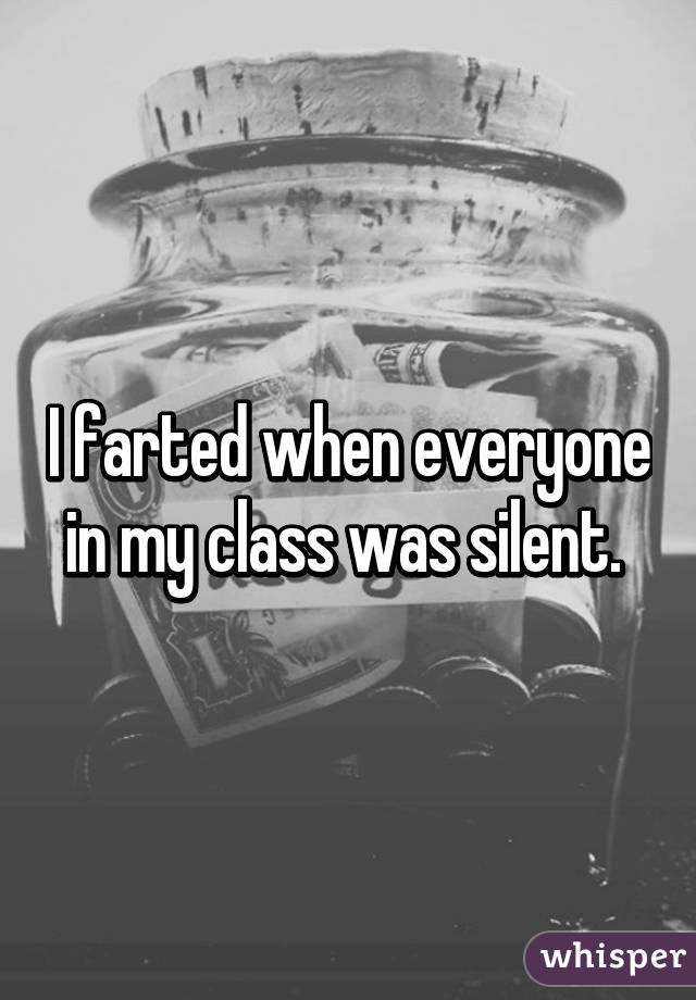 I farted when everyone in my class was silent. 