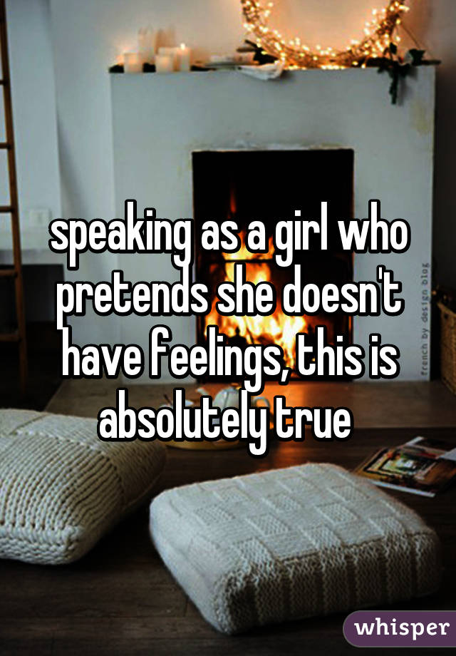 speaking as a girl who pretends she doesn't have feelings, this is absolutely true 