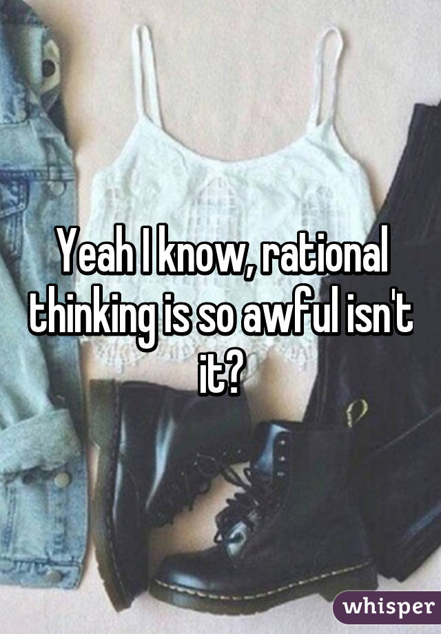 Yeah I know, rational thinking is so awful isn't it?