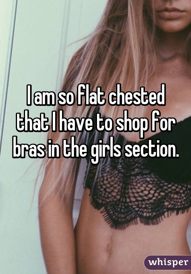 I am so flat chested that I have to shop for bras in the girls