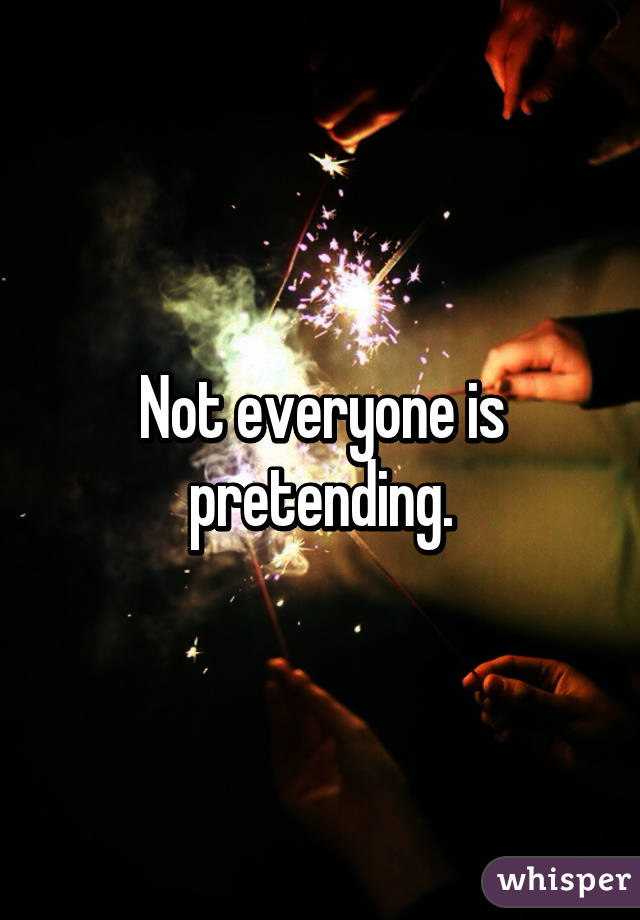 Not everyone is pretending.