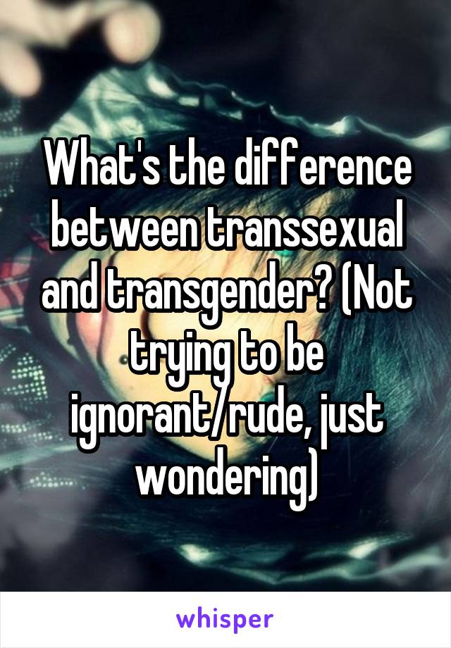 What's the difference between transsexual and transgender? (Not trying to be ignorant/rude, just wondering)